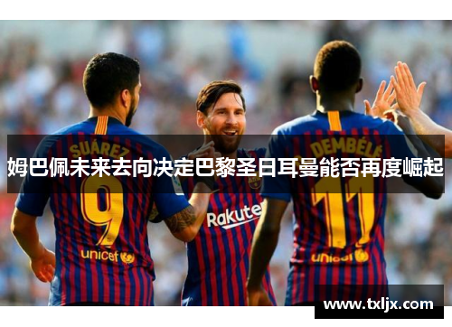 姆巴佩未来去向决定巴黎圣日耳曼能否再度崛起
