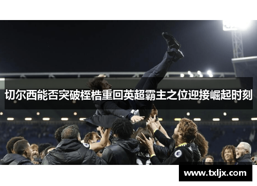 切尔西能否突破桎梏重回英超霸主之位迎接崛起时刻